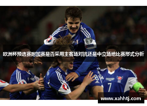 欧洲杯预选赛附加赛是否采用主客场对抗还是中立场地比赛形式分析