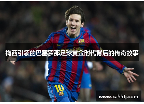 梅西引领的巴塞罗那足球黄金时代背后的传奇故事