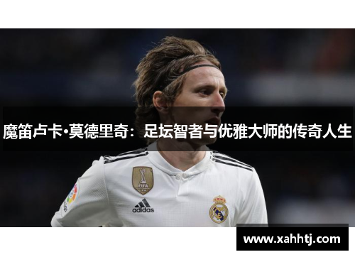 魔笛卢卡·莫德里奇：足坛智者与优雅大师的传奇人生