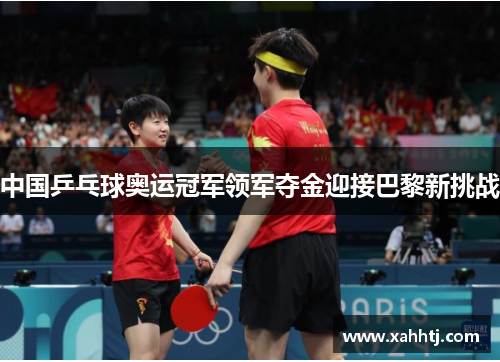 中国乒乓球奥运冠军领军夺金迎接巴黎新挑战 中国乒乓球奥运冠军领军夺金迎接巴黎新挑战