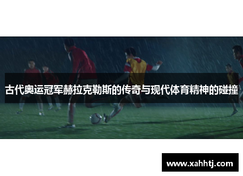 古代奥运冠军赫拉克勒斯的传奇与现代体育精神的碰撞