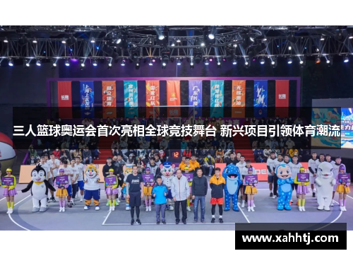 三人篮球奥运会首次亮相全球竞技舞台 新兴项目引领体育潮流